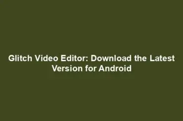 Glitch Video Editor: Download the Latest Version for Android